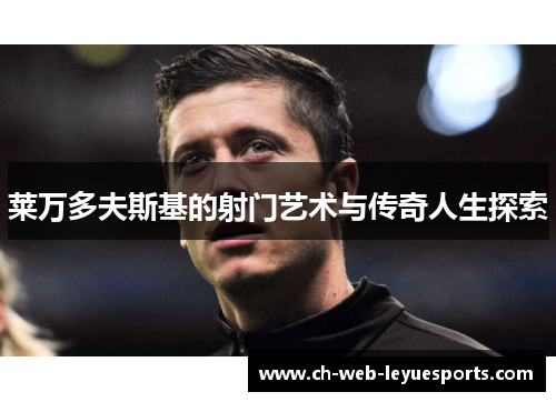 莱万多夫斯基的射门艺术与传奇人生探索