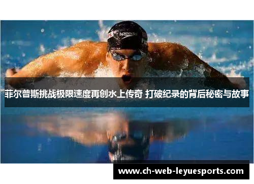 菲尔普斯挑战极限速度再创水上传奇 打破纪录的背后秘密与故事