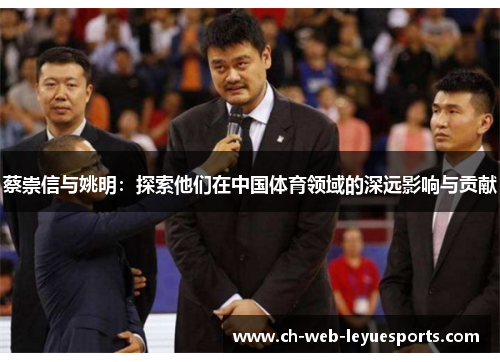 蔡崇信与姚明:探索他们在中国体育领域的深远影响与贡献 蔡崇信与姚明:探索他们在中国体育领域的深远影响与贡献