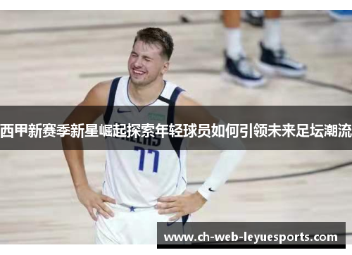 西甲新赛季新星崛起探索年轻球员如何引领未来足坛潮流