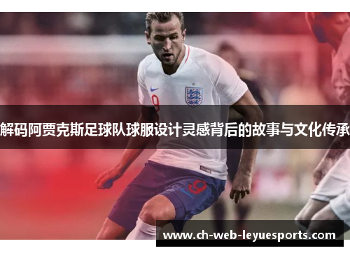 解码阿贾克斯足球队球服设计灵感背后的故事与文化传承 解码阿贾克斯足球队球服设计灵感背后的故事与文化传承