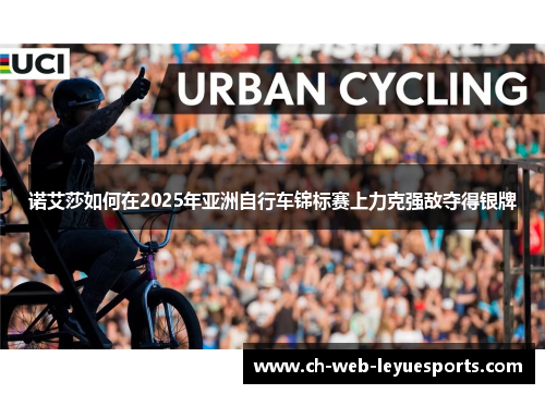 诺艾莎如何在2025年亚洲自行车锦标赛上力克强敌夺得银牌 诺艾莎如何在2025年亚洲自行车锦标赛上力克强敌夺得银牌
