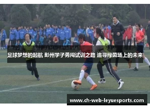 足球梦想的起航 彭州学子勇闯试训之路 追寻绿茵场上的未来 足球梦想的起航 彭州学子勇闯试训之路 追寻绿茵场上的未来