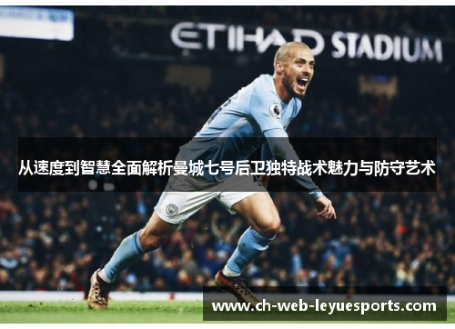 从速度到智慧全面解析曼城七号后卫独特战术魅力与防守艺术