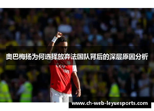 奥巴梅扬为何选择放弃法国队背后的深层原因分析 奥巴梅扬为何选择放弃法国队背后的深层原因分析