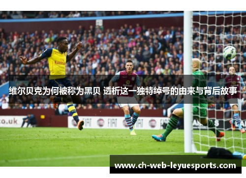 维尔贝克为何被称为黑贝 透析这一独特绰号的由来与背后故事 维尔贝克为何被称为黑贝 透析这一独特绰号的由来与背后故事