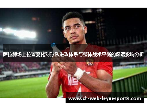 萨拉赫场上位置变化对球队进攻体系与整体战术平衡的深远影响分析 萨拉赫场上位置变化对球队进攻体系与整体战术平衡的深远影响分析