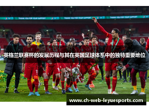 英格兰联赛杯的发展历程与其在英国足球体系中的独特重要地位 英格兰联赛杯的发展历程与其在英国足球体系中的独特重要地位