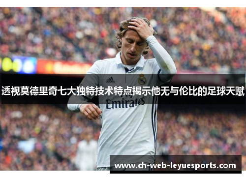 透视莫德里奇七大独特技术特点揭示他无与伦比的足球天赋