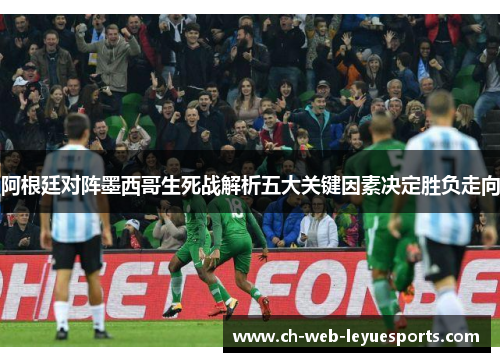 阿根廷对阵墨西哥生死战解析五大关键因素决定胜负走向