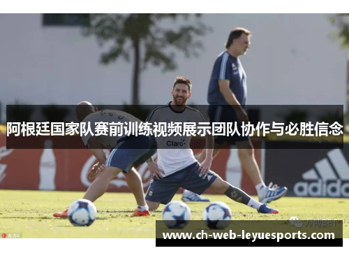 阿根廷国家队赛前训练视频展示团队协作与必胜信念