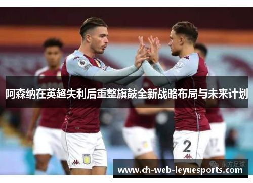 阿森纳在英超失利后重整旗鼓全新战略布局与未来计划