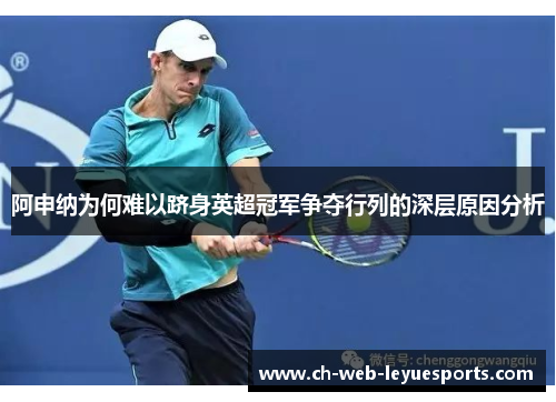 阿申纳为何难以跻身英超冠军争夺行列的深层原因分析 阿申纳为何难以跻身英超冠军争夺行列的深层原因分析