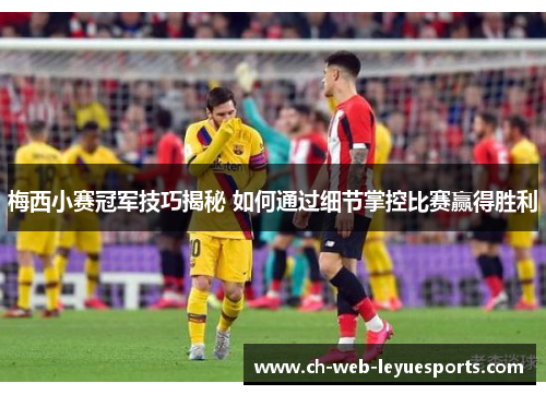 梅西小赛冠军技巧揭秘 如何通过细节掌控比赛赢得胜利 梅西小赛冠军技巧揭秘 如何通过细节掌控比赛赢得胜利
