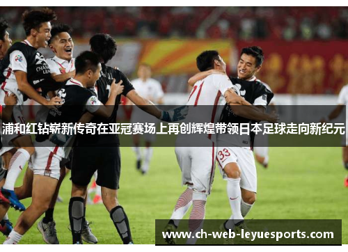 浦和红钻崭新传奇在亚冠赛场上再创辉煌带领日本足球走向新纪元 浦和红钻崭新传奇在亚冠赛场上再创辉煌带领日本足球走向新纪元