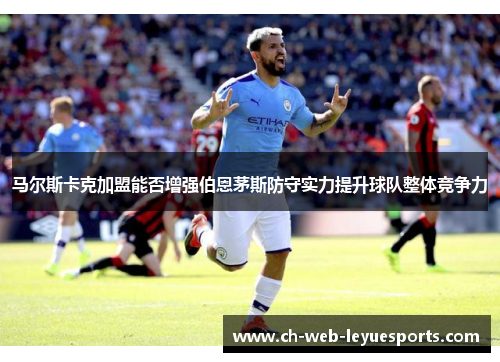 马尔斯卡克加盟能否增强伯恩茅斯防守实力提升球队整体竞争力