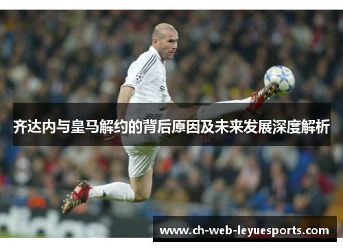 齐达内与皇马解约的背后原因及未来发展深度解析