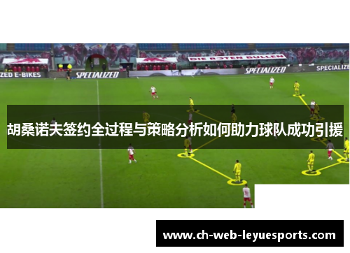 胡桑诺夫签约全过程与策略分析如何助力球队成功引援 胡桑诺夫签约全过程与策略分析如何助力球队成功引援
