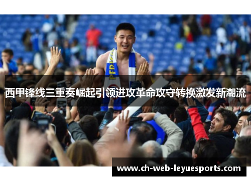 西甲锋线三重奏崛起引领进攻革命攻守转换激发新潮流