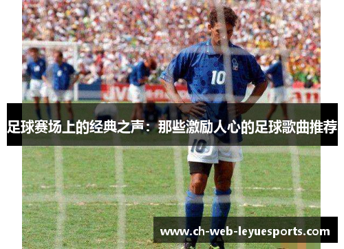 足球赛场上的经典之声:那些激励人心的足球歌曲推荐 足球赛场上的经典之声:那些激励人心的足球歌曲推荐