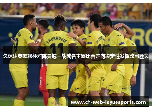 久保建英欧联杯对阵曼城一战成名主宰比赛走向决定性发挥改写胜负 久保建英欧联杯对阵曼城一战成名主宰比赛走向决定性发挥改写胜负