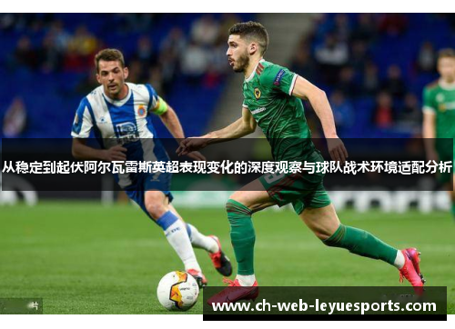 从稳定到起伏阿尔瓦雷斯英超表现变化的深度观察与球队战术环境适配分析 从稳定到起伏阿尔瓦雷斯英超表现变化的深度观察与球队战术环境适配分析