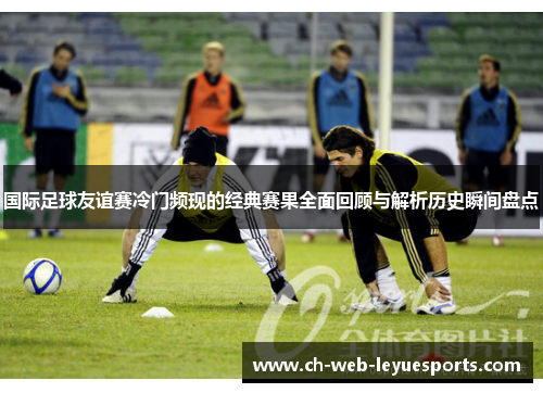 国际足球友谊赛冷门频现的经典赛果全面回顾与解析历史瞬间盘点