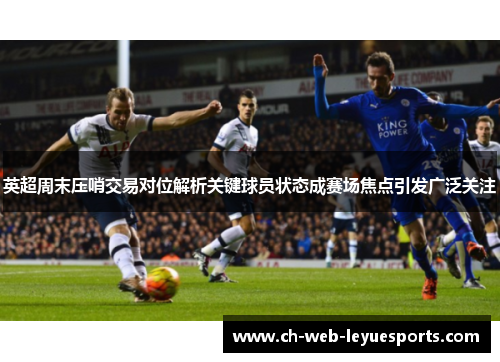 英超周末压哨交易对位解析关键球员状态成赛场焦点引发广泛关注