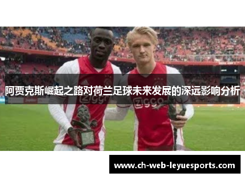 阿贾克斯崛起之路对荷兰足球未来发展的深远影响分析 阿贾克斯崛起之路对荷兰足球未来发展的深远影响分析