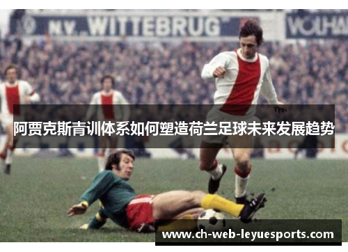 阿贾克斯青训体系如何塑造荷兰足球未来发展趋势 阿贾克斯青训体系如何塑造荷兰足球未来发展趋势
