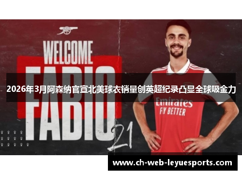 2026年3月阿森纳官宣北美球衣销量创英超纪录凸显全球吸金力