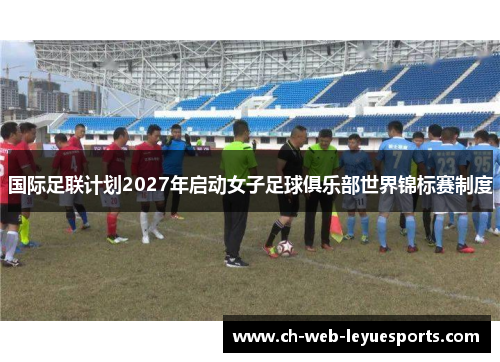 国际足联计划2027年启动女子足球俱乐部世界锦标赛制度