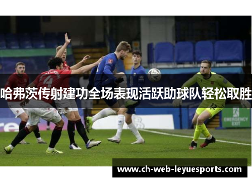 哈弗茨传射建功全场表现活跃助球队轻松取胜