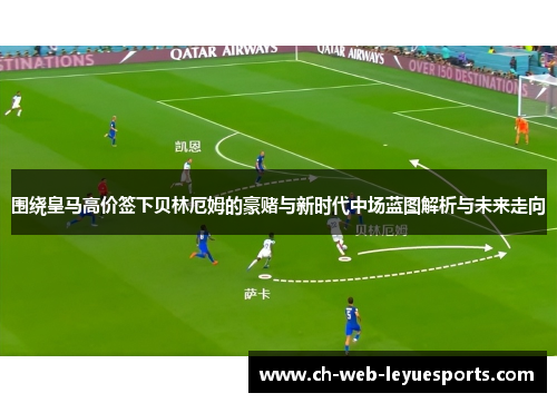 围绕皇马高价签下贝林厄姆的豪赌与新时代中场蓝图解析与未来走向