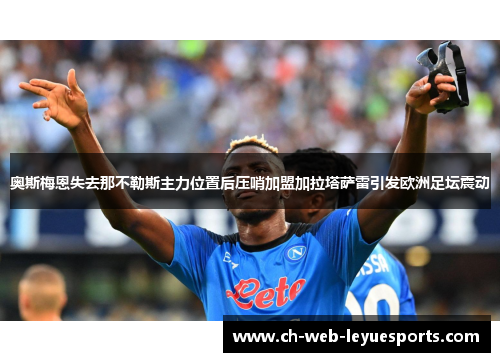 奥斯梅恩失去那不勒斯主力位置后压哨加盟加拉塔萨雷引发欧洲足坛震动 奥斯梅恩失去那不勒斯主力位置后压哨加盟加拉塔萨雷引发欧洲足坛震动