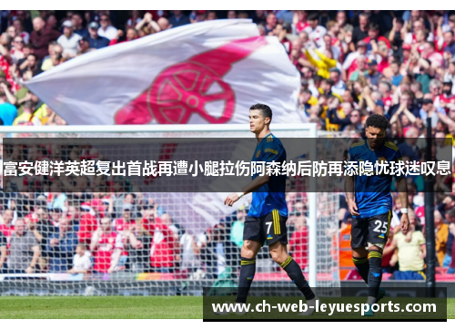 富安健洋英超复出首战再遭小腿拉伤阿森纳后防再添隐忧球迷叹息 富安健洋英超复出首战再遭小腿拉伤阿森纳后防再添隐忧球迷叹息