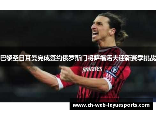 巴黎圣日耳曼完成签约俄罗斯门将萨福诺夫迎新赛季挑战 巴黎圣日耳曼完成签约俄罗斯门将萨福诺夫迎新赛季挑战