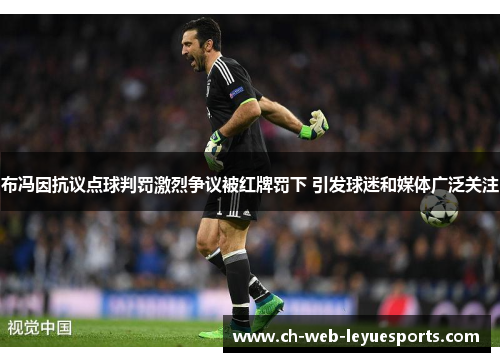 布冯因抗议点球判罚激烈争议被红牌罚下 引发球迷和媒体广泛关注