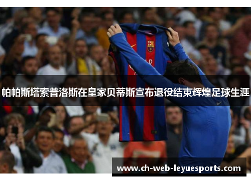 帕帕斯塔索普洛斯在皇家贝蒂斯宣布退役结束辉煌足球生涯