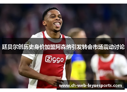 廷贝尔创历史身价加盟阿森纳引发转会市场震动讨论