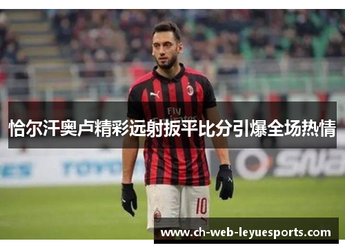 恰尔汗奥卢精彩远射扳平比分引爆全场热情