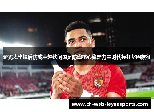 蒋光太坐镇后防成中超铁闸国足防线核心稳定力量时代标杆坚固象征