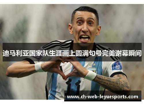 迪马利亚国家队生涯画上圆满句号完美谢幕瞬间