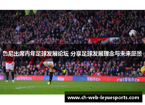 鲁尼出席青年足球发展论坛 分享足球发展理念与未来愿景