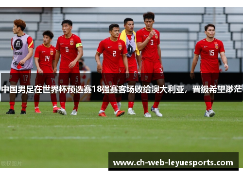 中国男足在世界杯预选赛18强赛客场败给澳大利亚，晋级希望渺茫