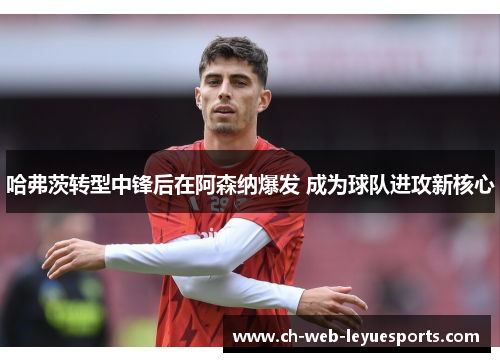 哈弗茨转型中锋后在阿森纳爆发 成为球队进攻新核心