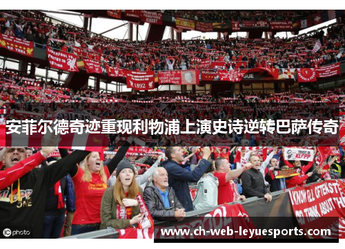 安菲尔德奇迹重现利物浦上演史诗逆转巴萨传奇
