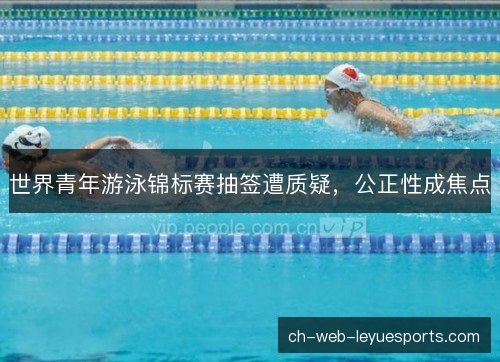 世界青年游泳锦标赛抽签遭质疑，公正性成焦点